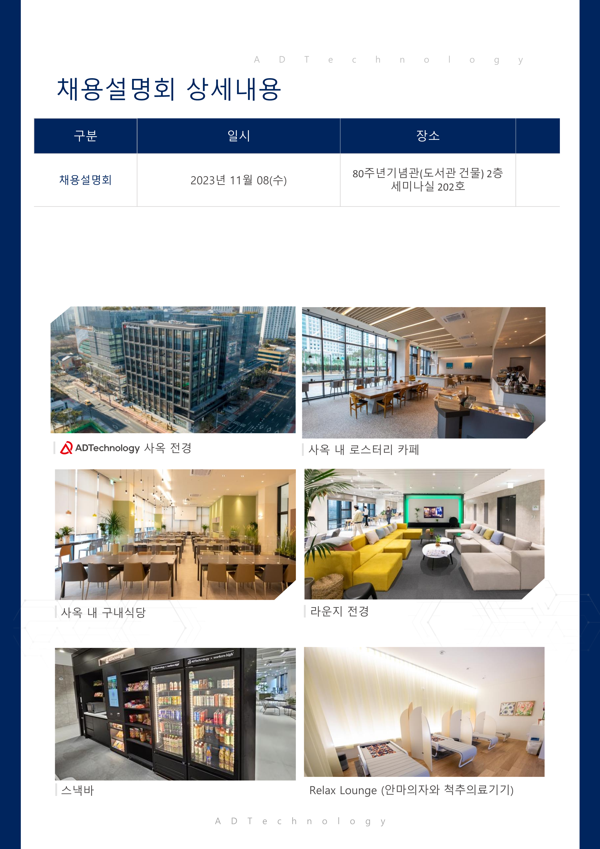 ADTechnology 채용설명회 상세내용
구분 : 채용설명회
일시 : 2023년 11월 08 (수)
장소 : 80주년기념관(도서관 건물) 2층 세미나실 202호
ADTechnology 사옥 전경
사옥 내 로스터리 카페
사옥 내 구내식당
라운지 전경
스낵바
Relax Lounge (안마의자와 척추의료기기)
