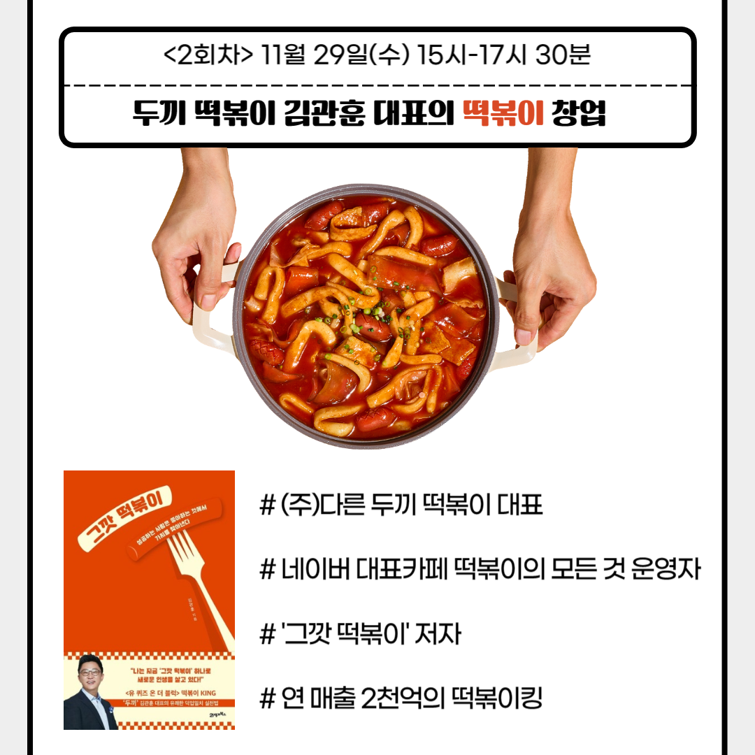 강북창업지원센터  「외식창업 토크쇼 : 5인의 창업 레시피」 참여자 모집
<2회차> 11월 29일(수) 15시-17시 30분
두끼떡볶이 김관훈 대표의 떡볶이 창업
#(주)다른 두끼떡볶이 대표
#네이버 대표카페 떡볶이의 모든 것 운영자
#그깟 떡볶이' 저자
#연매출 2천억의 떡볶이킹