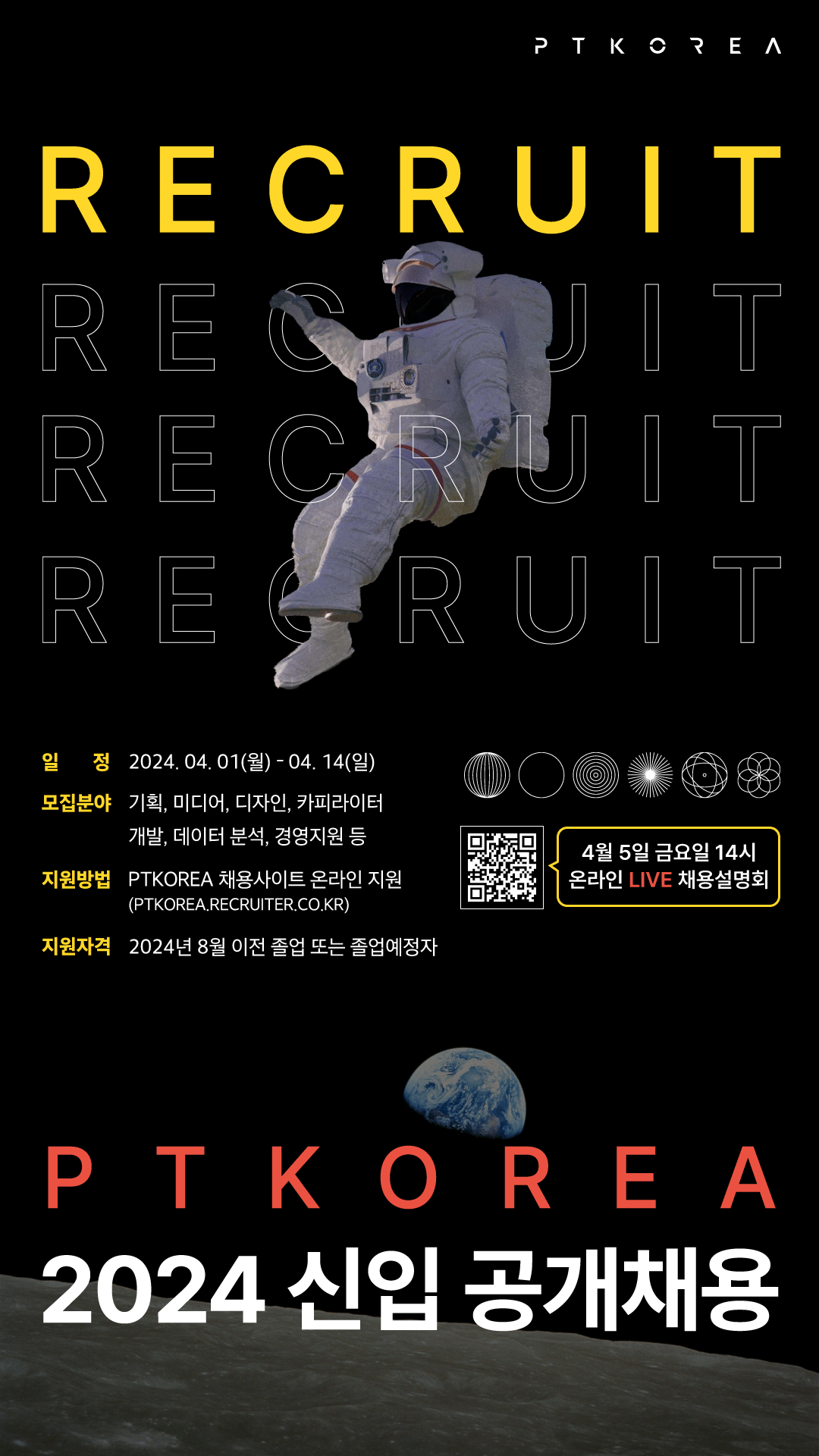 PTKOREA
RECRUIT
일정 2024.04.01.(월)-04.14(일)
모집분야 기획, 미디어, 디자인, 카피라이터, 개발, 데이터분석, 경영지원 등
지원방법 PTKOREA 채용사이트 온라인지원
(PTKOREA.RECRUIT.CO.KR)
지원자격 2024년 8월 이전 졸업 또는 졸업예정자
4월 5일 금요일 14시 온라인 라이브 채용설명회 
