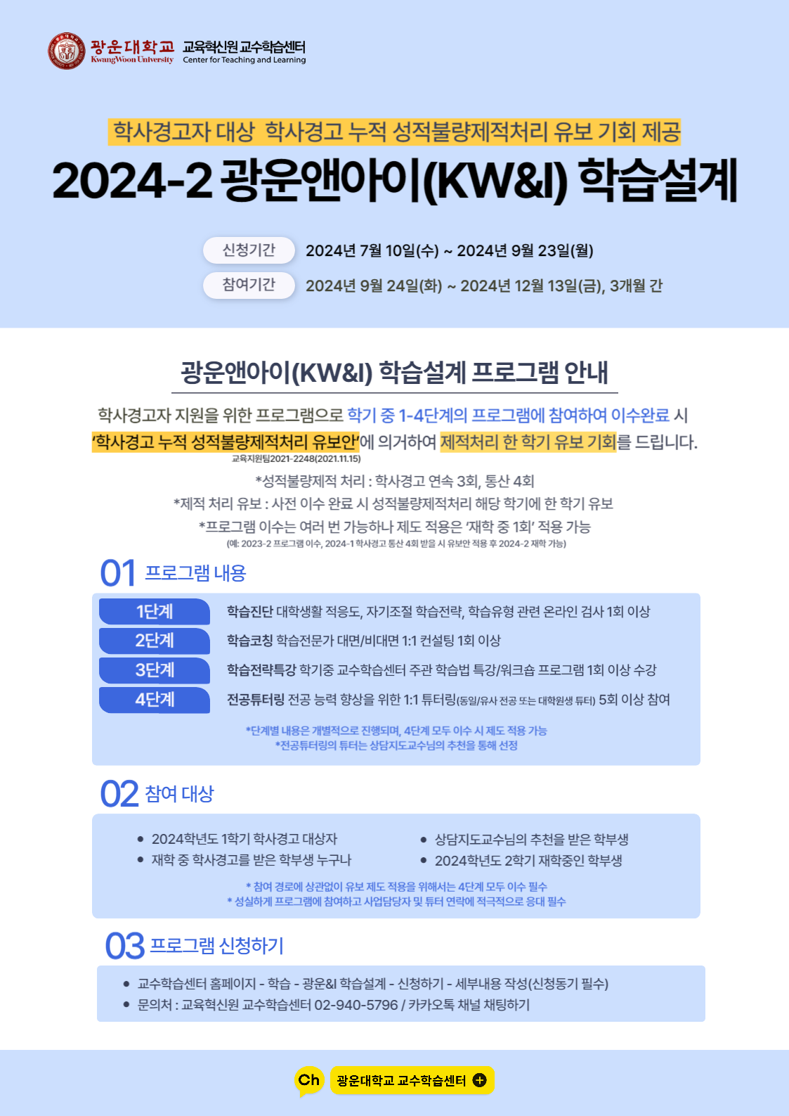 교육혁신원 교수학습센터에서는 2024-2 학사경고 대상자 또는 재학 중 학사경고를 받은 학부생을 대상으로 '학사경고 누적 성적불량제적처리 유보안'에 의거한 제적처리 한 학기 유보 기회가 부여되는 광운앤아이(KW&I) 학습설계 프로그램을 운영합니다. 재학생의 많은 참여와 관심 부탁드립니다. 