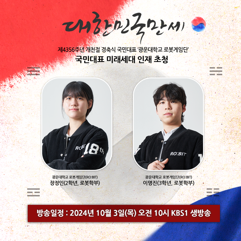제4356주년 개천절 경축식 국민대표 미래세대 인재로
 ‘광운대학교 로봇게임단(RO:BIT)’이 초청받았습니다.
 

 광운대학교 로봇게임단(RO:BIT)은 10월 3일(목) 10시, 

주장 이명진(4학년, 로봇학부) 학생과 신입단원 장정인(2학년, 로봇학부) 학생이 
경축식에서 국민대표로 무대에 올라 ‘만세삼창’에 참여하게 되었습니다. 