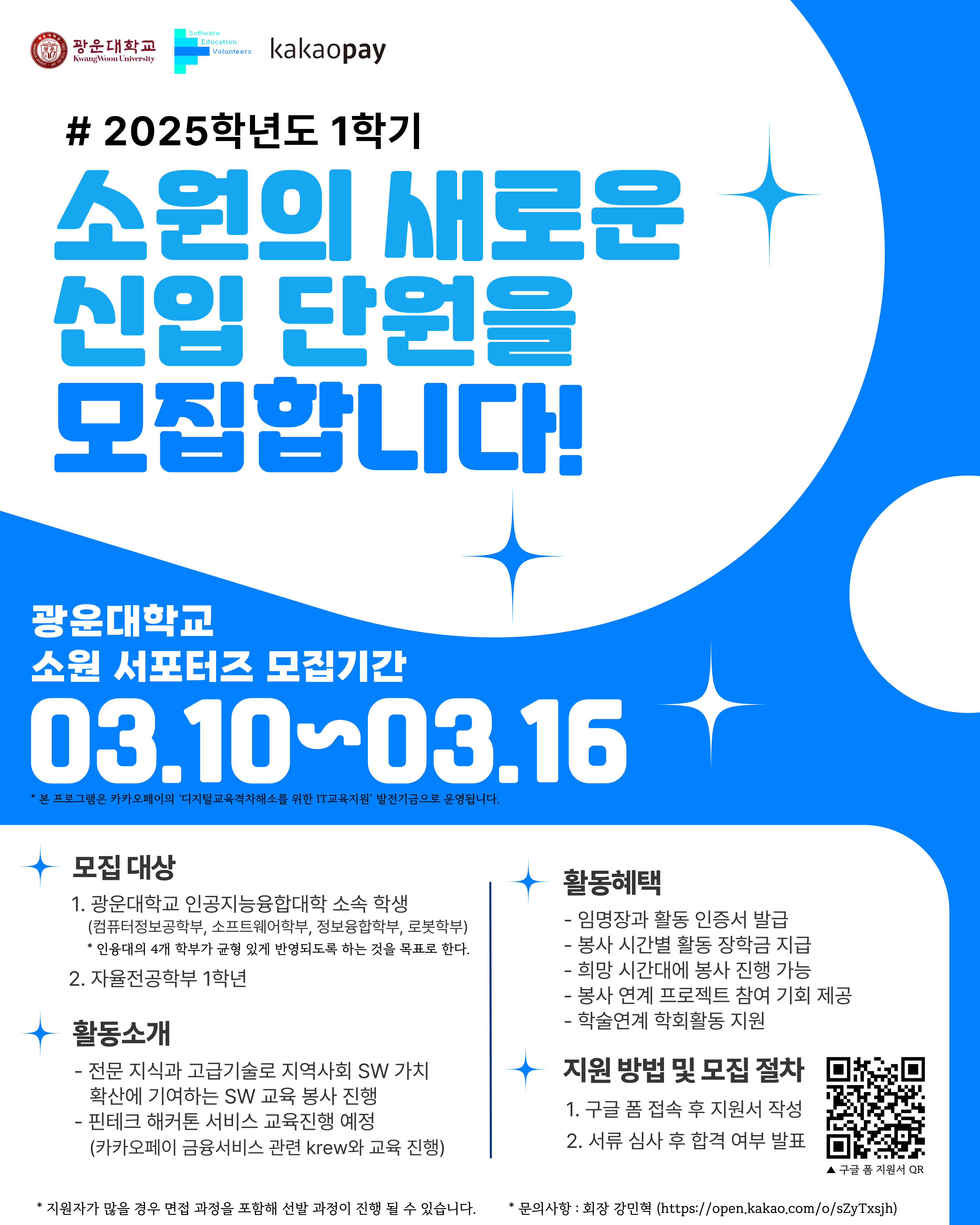 ​2025학년도 1학기 소원 서포터즈 모집 안내
1. 모집 대상 : 광운대 인공지능융합대학 소속 학생 및 자율전공학부 1학년
2. 모집 기간 : 2025년 3월 10일(월) ~ 3월 16일(일) 까지
3. 지원 방법 : 구글 폼 접속 후 지원서 작성
4. 모집 절차 : 서류 심사 후 합격 여부 발표 (면접은 필요 시 진행)
5. 봉사 대상 : 초·중·고 SW동아리 및 지역사회 취약계층 지원
6. 활동 내용 :
- 전문 지식과 고급 기술로 지역사회 SW가치확산에 기여하는 SW 교육 봉사 진행
- 핀테크 해커톤 서비스 교육 진행 예정 (카카오페이 금융서비스 관련 Krew와 교육 진행)
7. 활동 혜택 :
- 인공지능융합대학장 명의의 임명장 활동인증서 발급
- ​봉사 장학금 지급
- ​봉사 연계 프로젝트 참여 기회 제공
- ​학술연계 학회 활동 지원