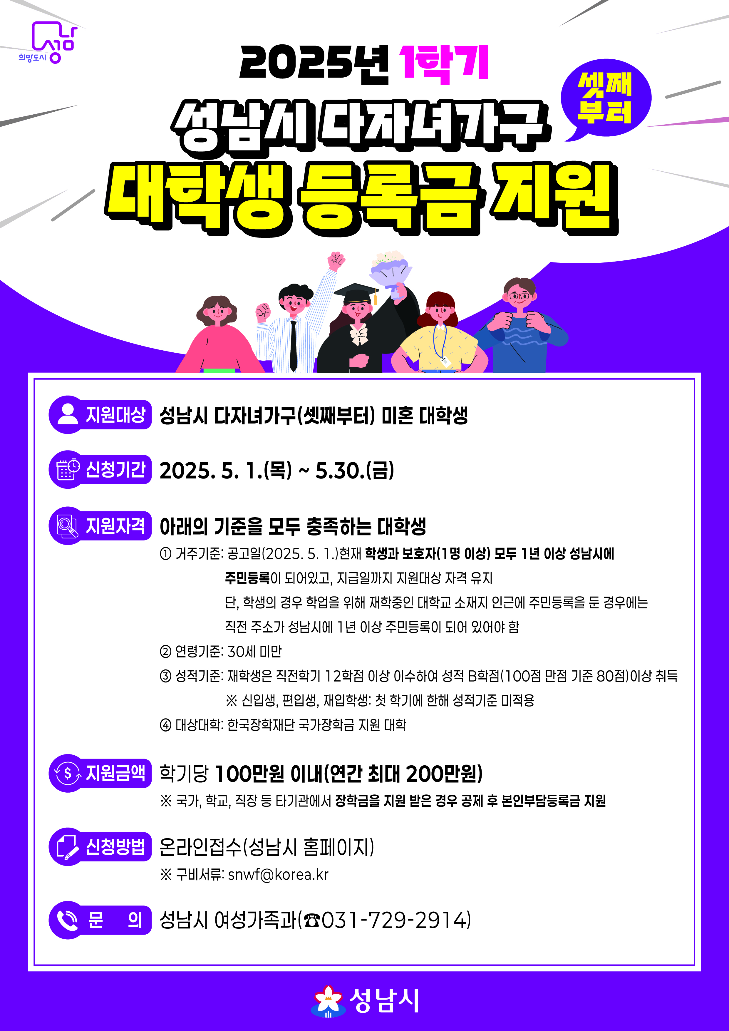 2025년 1학기 성남시 다자녀가구 대학생 등록금지원
대상 : 성남시 다자녀가구(셋째부터) 미혼 대학생
문의 : 성남시 여성가족과 031-729-2914