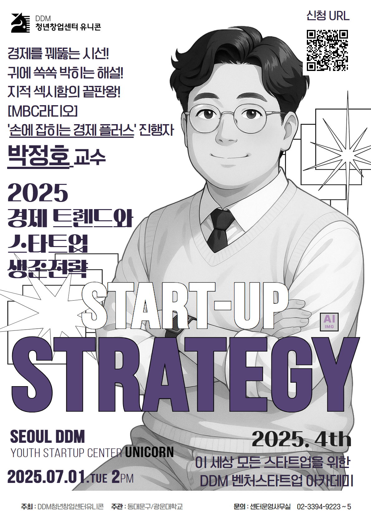 - 프로그램명 : DDM 벤처스타트업 아카데미
- 강의주제 : 2025 경제 트렌드와 스타트업 생존전략
- 참가대상 : (예비)스타트업 및 프로그램에 참가하고 싶은 누구나
- 추진일시 : 2025.07.01(화) 14:00
- 추진장소 : DDM 청년창업센터 유니콘(동대문구 망우로 46 101동 2층)
- 강의자 : 박정호 교수(명지대학교/[MBC라디오]손에 잡히는 경제 플러스 진행자)
- 신청방법 : 구글폼 작성
- 신청URL : https://forms.gle/b5m6eptwPYWkCXE56
- 문의 : DDM 청년창업센터 유니콘 운영사무실(02-3394-9225) 