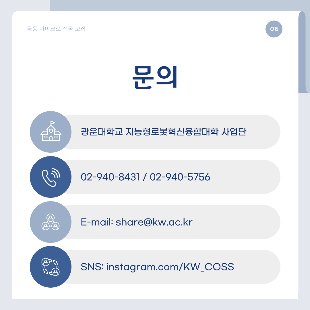 문의

-광운대학교 지능형로봇혁신융합대학 사업단

-문의전화: 02-940-8431 / 02-940-5756

-E-mail: share@kw.ac.kr

-SNS:instagram.com/KW_COSS  

 