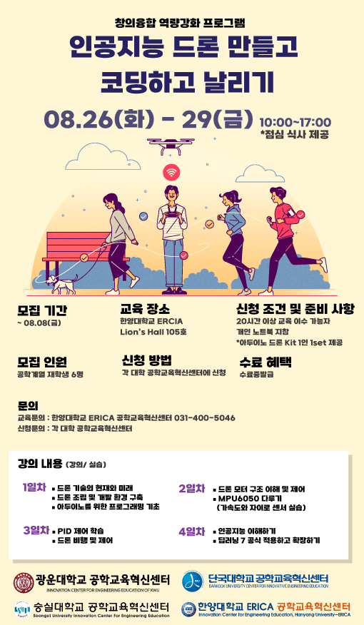 제목 : 인공지능 드론 만들고 코딩하고 날리기 참가자 모집
모집인원 : 광운대학교 공학계열 재학생 선착순 6명 
교육기간 : 2025.08.26(화)~08.29(금). 10:00~17:00. 점심식사 제공
교육장소 : 한양대학교 ERICA Lion's Hall 105호
수료혜택 : 수료증 발급
