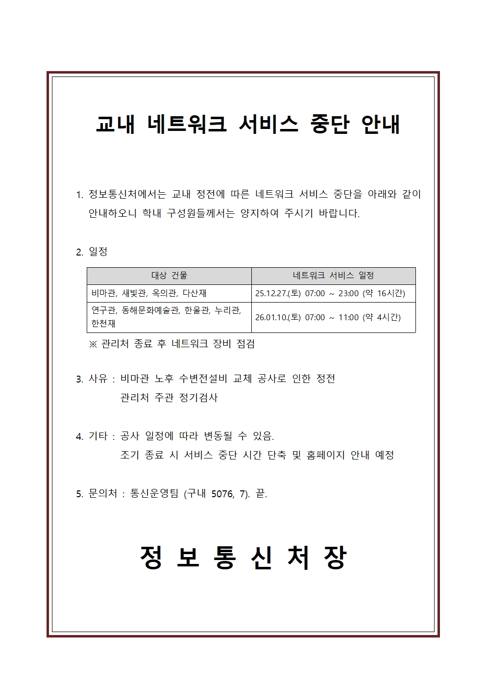 교내 네트워크 서비스 중단 안내
비마관, 새빛관, 옥의관, 다산재 : 25.12.27.(토) 07:00 ~ 23:00 (약 16시간)
연구관, 동해문화예술관, 한울관, 누리관, 한천재 : 26.01.10.(토) 07:00 ~ 11:00 (약 4시간)
사유 : 비마관 노후 수변전설비 교체 공사로 인한 정전, 관리처 주관 정기검사 
