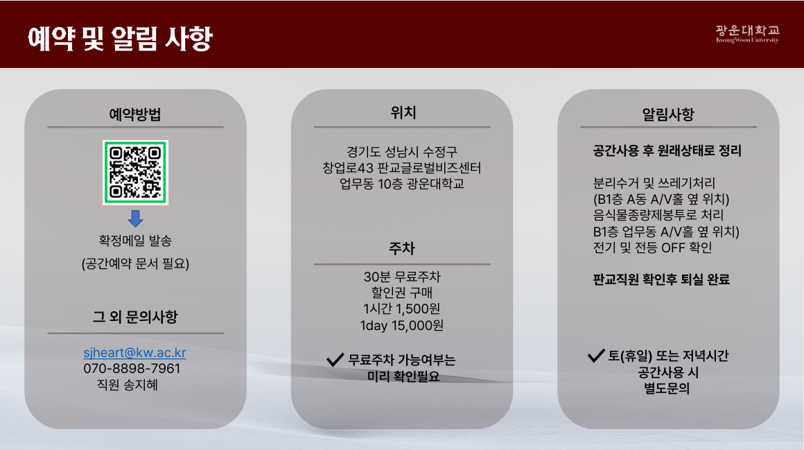 예약및 알림사항 문의sjheart@kw.ac.kr 070-8898-7961 주소 경기도 성남시 수정구 창업로43 판교글로벌비즈센터 업무동 10층 광운대학교 주차비 발생  공간사용후 원래상태로 정리 
