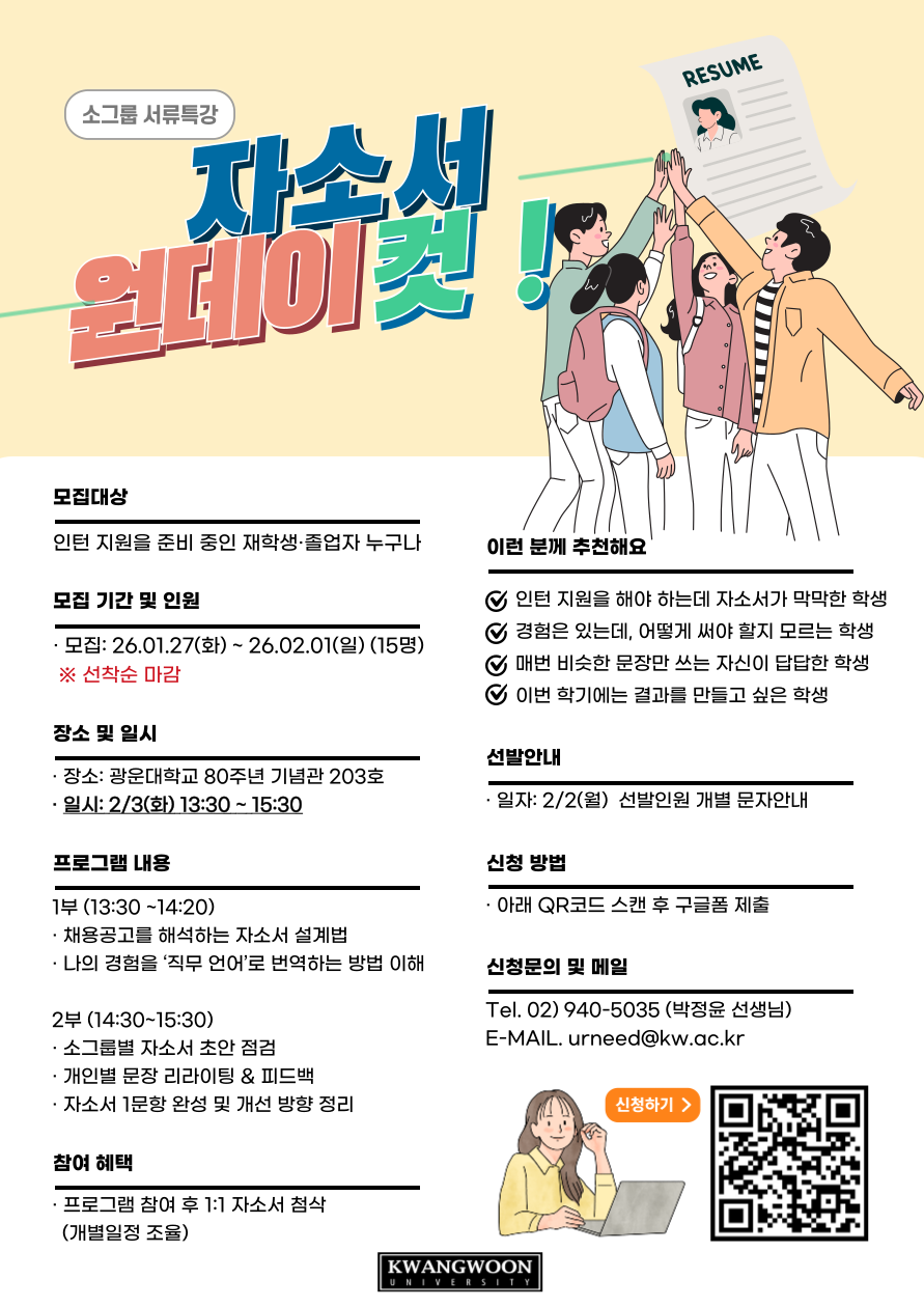 광운대학교 경력개발팀에서 운영하는 소그룹 서류특강 ‘자소서 업데이트’ 홍보 포스터,
인턴·취업 준비 중인 재학생 및 졸업자를 대상으로, 채용공고 해석과 경험을 직무 언어로 바꾸는 방법을 배우고 소그룹 자소서 첨삭을 진행하는 프로그램이다.
일정은 2월 3일 화요일 13시 30분부터 15시 30분까지이며, 장소는 광운대학교 80주년 기념관 203호이다.
선착순 15명 모집으로, QR코드를 통해 신청할 수 있고 문의는 경력개발팀 박정윤(02-940-5035, urneed@kw.ac.kr)이다.