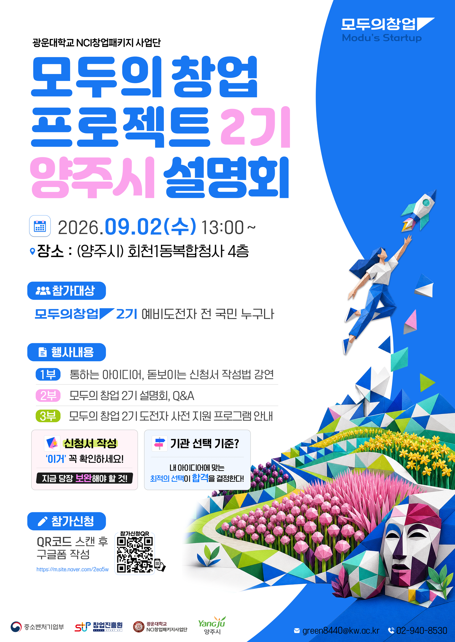 1. 행사개요

 - 일시 : 2026년 9월 2일(수) 13:00 ~ 17:00  

 - 장소 : 회천1동복합청사 4층(양주시)

 - 대상 : '모두의 창업' 기술/일반분야 지원 희망자 및 관심 있는 예비창업자 누구나



2. 주요내용

 ① 광운대학교 운영기관 소개

 ② 모두의 창업 프로젝트 설명회, Q&A 

 ③ 

  *오프라인 참석자 대상, 희망시 기관 담당자와 1:1 상담 제공



3. 참가신청 : https://forms.gle/euDe4HYcHRb9NK6t7​

