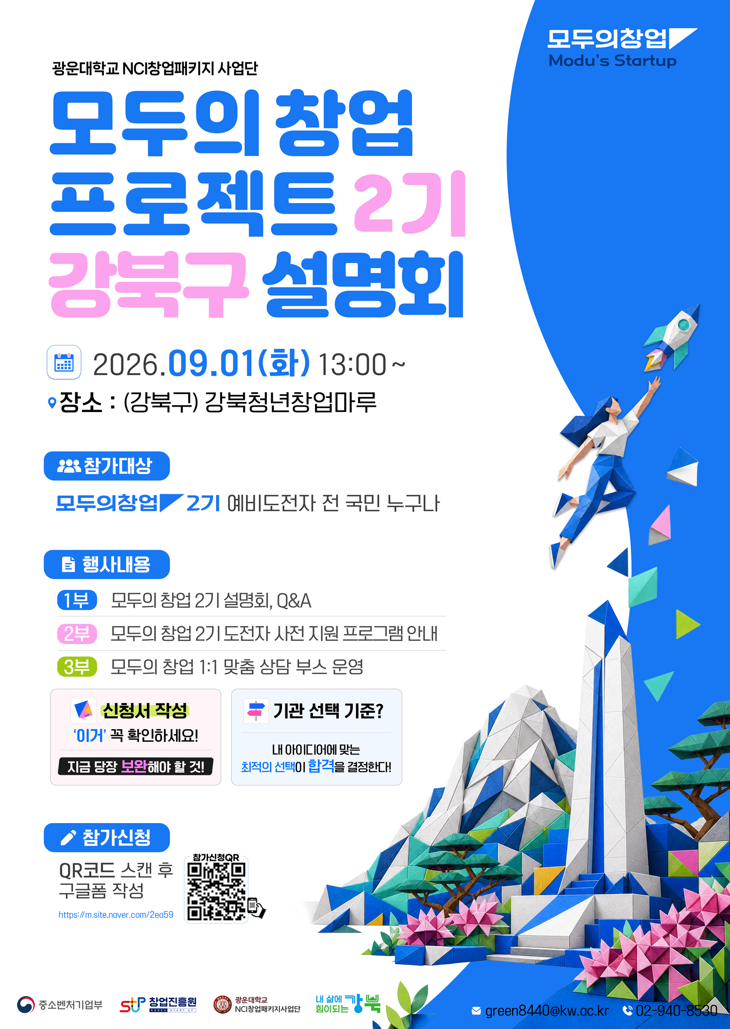 
1. 행사개요

 - 일시 : 2026년 9월 1일(수) 13:00 ~ 17:00  

 - 장소 : 강북청년창업마루(강북구)

 - 대상 : '모두의 창업' 기술/일반분야 지원 희망자 및 관심 있는 예비창업자 누구나



2. 주요내용

 ① 모두의 창업 2기 설명회, Q&A 

 ② 모두의 창업 2기 도전자 사전 지원 프로그램 안내

  *오프라인 참석자 대상, 희망시 기관 담당자와 1:1 상담 제공


3. 신청접수 : https://forms.gle/nUKarmoA59981HKW6