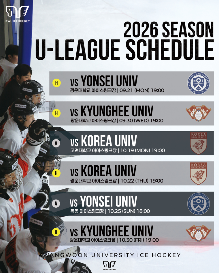 우리대학 아이스하키부는 대한아이스하키협회가 주최하는「2026 KUSF 대학 U-리그」대회에 출전합니다. 

9월부터 11월까지 진행되는「2026 KUSF 대학 U-리그」​대회에서 우리대학 아이스하키부가 멋진 경기를 통해 

우수한 성적을 낼 수 있도록 교내 구성원들의 많은 관심과 응원을 부탁드립니다.

 

1. 리그 일정 : 2026. 9. 21.(월) ~ 2026. 11. 16.(월) 

     (※홈경기 사전 안내 이벤트가 2026. 9. 15(화) 12:00~16:00, 광운스퀘어광장에서 진행됩니다!)

2. 리그 장소 : 참가교 경기장 [홈 앤 어웨이(Home and Away)]

3. 리그 대진표